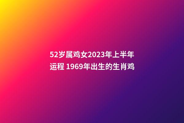 52岁属鸡女2023年上半年运程 1969年出生的生肖鸡